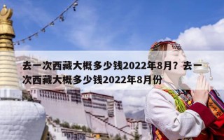 去一次西藏大概多少錢(qián)2022年8月？去一次西藏大概多少錢(qián)2022年8月份