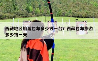 西藏地區(qū)旅游包車多少錢一臺？西藏包車旅游多少錢一天