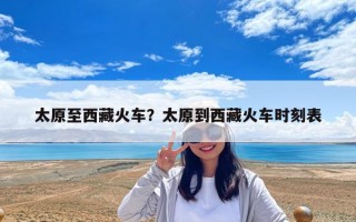 太原至西藏火車？太原到西藏火車時刻表
