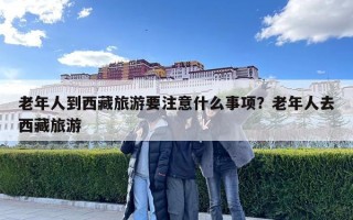 老年人到西藏旅游要注意什么事項？老年人去西藏旅游