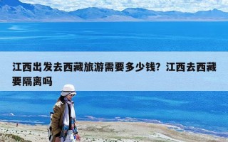 江西出發去西藏旅游需要多少錢？江西去西藏要隔離嗎