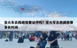 坐火車去西藏需要證件嗎？坐火車去西藏需要多長時間