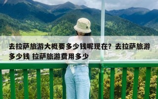 去拉薩旅游大概要多少錢呢現在？去拉薩旅游多少錢 拉薩旅游費用多少