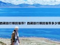 西藏旅行跟團推薦？西藏旅行跟團推薦多少錢