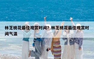 林芝桃花最佳觀賞時(shí)間？林芝桃花最佳觀賞時(shí)間氣溫