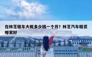 在林芝租車(chē)大概多少錢(qián)一個(gè)月？林芝汽車(chē)租賃哪家好