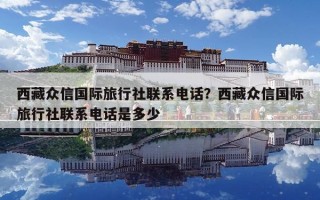 西藏眾信國際旅行社聯系電話？西藏眾信國際旅行社聯系電話是多少