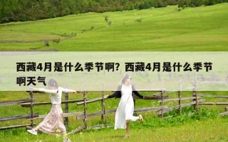 西藏4月是什么季節(jié)啊？西藏4月是什么季節(jié)啊天氣