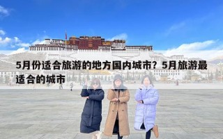 5月份適合旅游的地方國內(nèi)城市？5月旅游最適合的城市