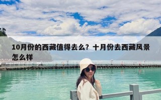 10月份的西藏值得去么？十月份去西藏風景怎么樣