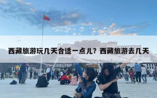 西藏旅游玩幾天合適一點兒？西藏旅游去幾天