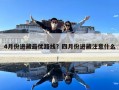4月份進藏最優路線？四月份進藏注意什么
