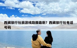西藏旅行社旅游線路圖最新？西藏旅行社電話號(hào)碼