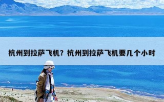杭州到拉薩飛機？杭州到拉薩飛機要幾個小時