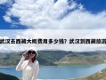武漢去西藏大概費(fèi)用多少錢？武漢到西藏旅游