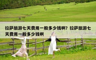 拉薩旅游七天費(fèi)用一般多少錢啊？拉薩旅游七天費(fèi)用一般多少錢啊