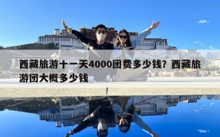 西藏旅游十一天4000團費多少錢？西藏旅游團大概多少錢