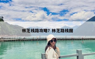林芝線路攻略？林芝路線圖