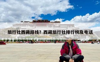 旅行社西藏路線？西藏旅行社排行榜及電話