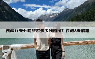 西藏八天七晚旅游多少錢隨團(tuán)？西藏8天旅游