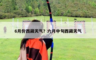 6月份西藏天氣？六月中旬西藏天氣