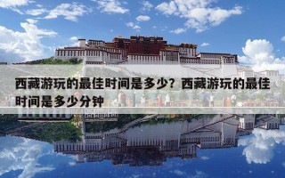 西藏游玩的最佳時間是多少？西藏游玩的最佳時間是多少分鐘