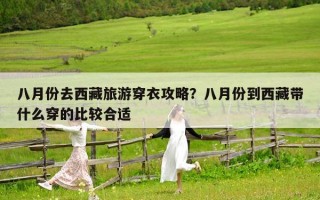 八月份去西藏旅游穿衣攻略？八月份到西藏帶什么穿的比較合適