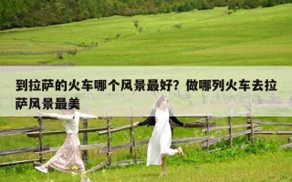 到拉薩的火車哪個(gè)風(fēng)景最好？做哪列火車去拉薩風(fēng)景最美