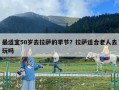 最適宜50歲去拉薩的季節(jié)？拉薩適合老人去玩嗎