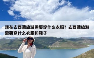 現(xiàn)在去西藏旅游需要穿什么衣服？去西藏旅游需要穿什么衣服和鞋子