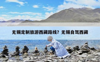 無錫定制旅游西藏路線？無錫自駕西藏