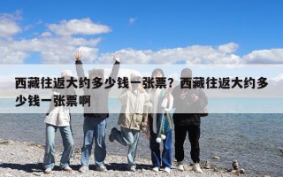 西藏往返大約多少錢一張票？西藏往返大約多少錢一張票啊