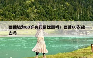 西藏旅游60歲有門票優(yōu)惠嗎？西藏60歲能去嗎