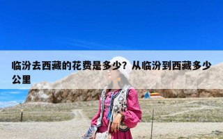 臨汾去西藏的花費(fèi)是多少？從臨汾到西藏多少公里
