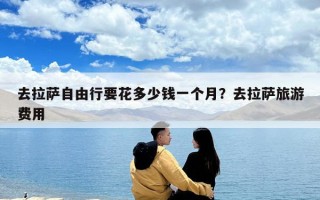 去拉薩自由行要花多少錢一個(gè)月？去拉薩旅游費(fèi)用