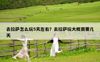 去拉薩怎么玩5天左右？去拉薩玩大概需要幾天