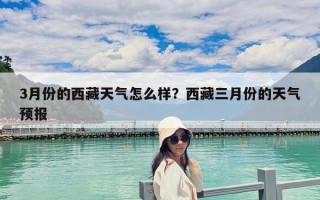 3月份的西藏天氣怎么樣？西藏三月份的天氣預報