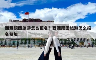 西藏跟團(tuán)旅游怎么報名？西藏跟團(tuán)旅游怎么報名參加