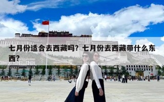 七月份適合去西藏嗎？七月份去西藏帶什么東西?