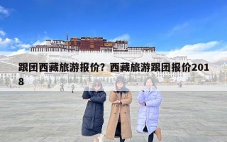 跟團西藏旅游報價？西藏旅游跟團報價2018