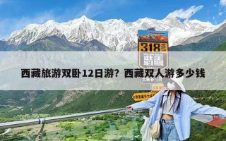 西藏旅游雙臥12日游？西藏雙人游多少錢