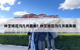 林芝桃花溝幾月最美？林芝桃花溝幾月最美麗