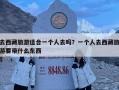 去西藏旅游適合一個(gè)人去嗎？一個(gè)人去西藏旅游要帶什么東西