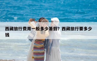 西藏旅行費用一般多少暑假？西藏旅行要多少錢