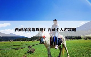 西藏深度游攻略？西藏個(gè)人游攻略