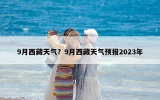 9月西藏天氣？9月西藏天氣預報2023年