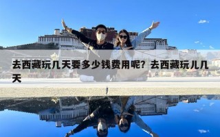 去西藏玩幾天要多少錢費用呢？去西藏玩兒幾天