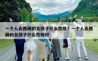 一個(gè)人去西藏的女孩子什么性格？一個(gè)人去西藏的女孩子什么性格好