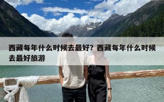 西藏每年什么時候去最好？西藏每年什么時候去最好旅游
