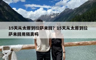 15天從太原到拉薩來回？15天從太原到拉薩來回用隔離嗎
